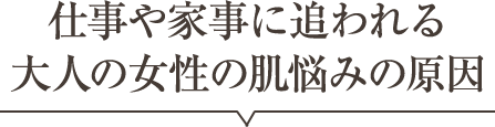 仕事や家事に追われる大人の女性の肌悩みの原因