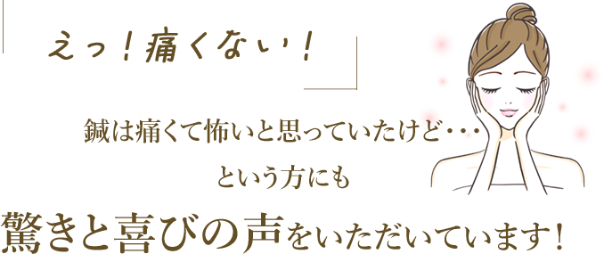 鍼は痛くて怖いと思っていたけど・・・ という方にも驚きと喜びの声をいただいています!